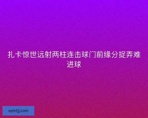 扎卡惊世远射两柱连击球门前缘分捉弄难进球