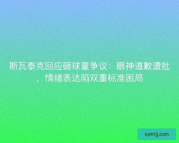 斯瓦泰克回应砸球童争议：眼神道歉遭批，情绪表达陷双重标准困局