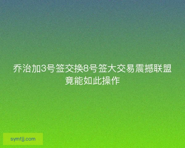 乔治加3号签交换8号签大交易震撼联盟竟能如此操作