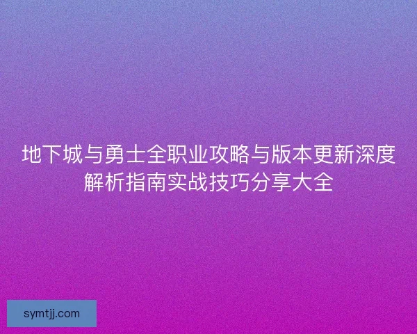 地下城与勇士全职业攻略与版本更新深度解析指南实战技巧分享大全