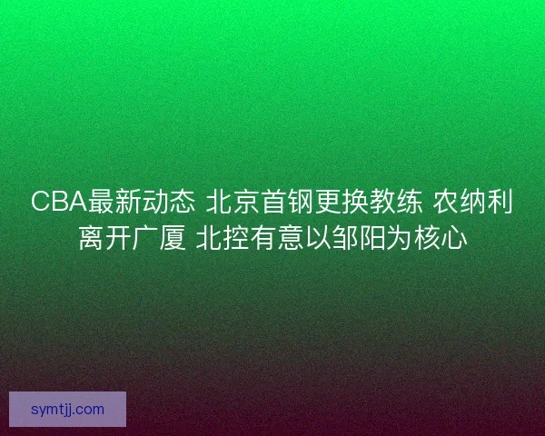 CBA最新动态 北京首钢更换教练 农纳利离开广厦 北控有意以邹阳为核心