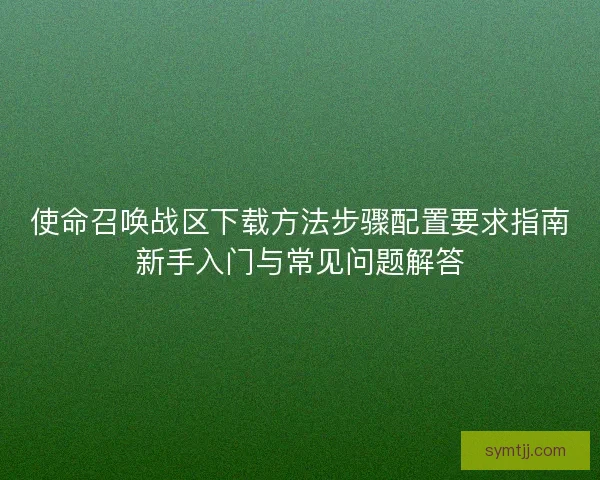 使命召唤战区下载方法步骤配置要求指南新手入门与常见问题解答