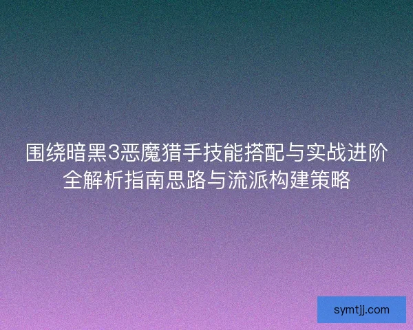 围绕暗黑3恶魔猎手技能搭配与实战进阶全解析指南思路与流派构建策略